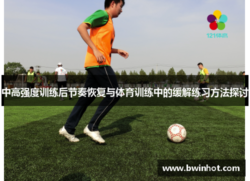 中高强度训练后节奏恢复与体育训练中的缓解练习方法探讨